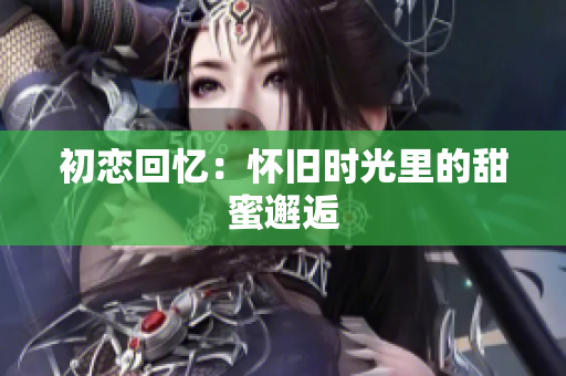 初戀回憶：懷舊時(shí)光里的甜蜜邂逅