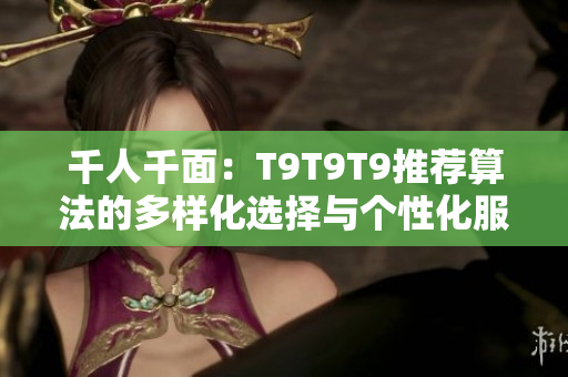 千人千面：T9T9T9推薦算法的多樣化選擇與個(gè)性化服務(wù)