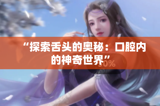 “探索舌頭的奧秘：口腔內(nèi)的神奇世界”