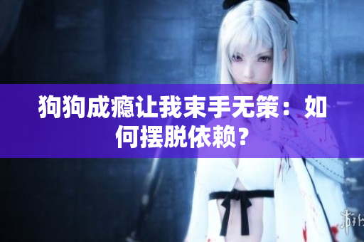 狗狗成癮讓我束手無策：如何擺脫依賴？
