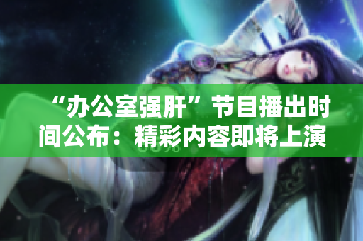 “辦公室強(qiáng)肝”節(jié)目播出時(shí)間公布：精彩內(nèi)容即將上演!