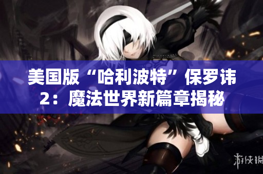 美國版“哈利波特”保羅諱2：魔法世界新篇章揭秘
