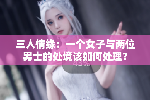 三人情緣：一個女子與兩位男士的處境該如何處理？