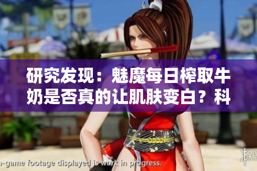 研究發(fā)現(xiàn)：魅魔每日榨取牛奶是否真的讓肌膚變白？科學(xué)揭秘
