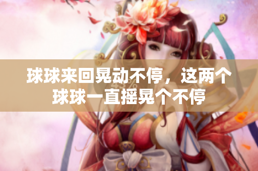 球球來(lái)回晃動(dòng)不停，這兩個(gè)球球一直搖晃個(gè)不停