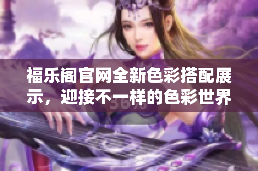 福樂閣官網(wǎng)全新色彩搭配展示，迎接不一樣的色彩世界