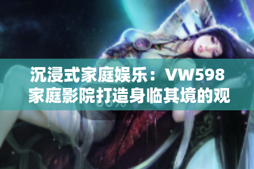 沉浸式家庭娛樂：VW598 家庭影院打造身臨其境的觀影體驗