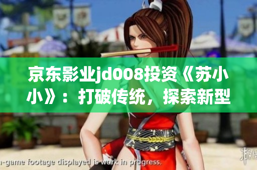 京東影業(yè)jd008投資《蘇小小》：打破傳統(tǒng)，探索新型電影市場路徑