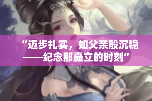 “邁步扎實(shí)，如父親般沉穩(wěn)——紀(jì)念那矗立的時(shí)刻”