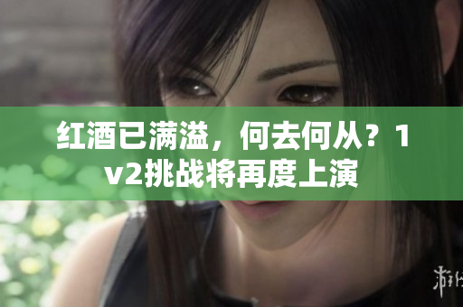 紅酒已滿溢，何去何從？1v2挑戰(zhàn)將再度上演