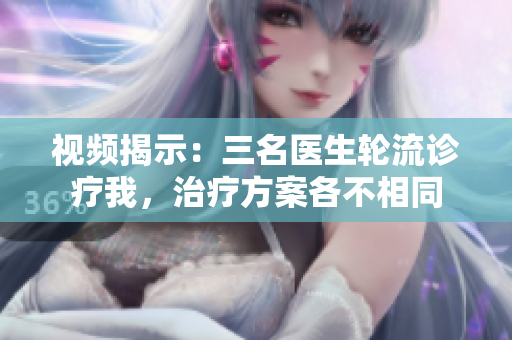 視頻揭示：三名醫(yī)生輪流診療我，治療方案各不相同