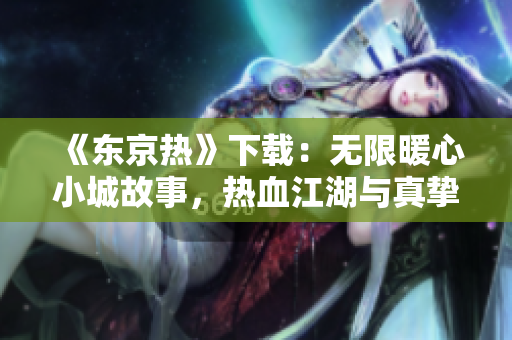 《東京熱》下載：無限暖心小城故事，熱血江湖與真摯情感同行