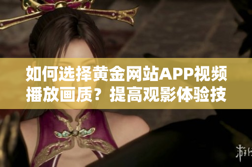 如何選擇黃金網(wǎng)站APP視頻播放畫質？提高觀影體驗技巧分享太重要!