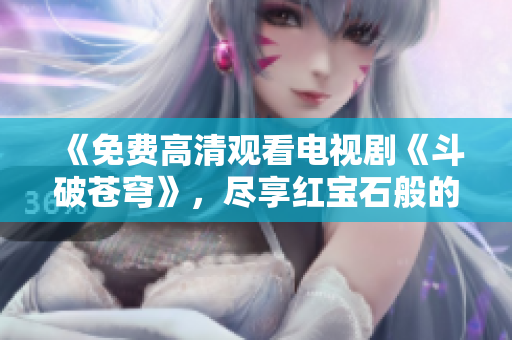 《免費高清觀看電視劇《斗破蒼穹》，盡享紅寶石般的視覺盛宴！