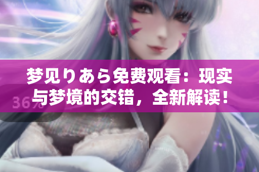 夢(mèng)見りあら免費(fèi)觀看：現(xiàn)實(shí)與夢(mèng)境的交錯(cuò)，全新解讀！