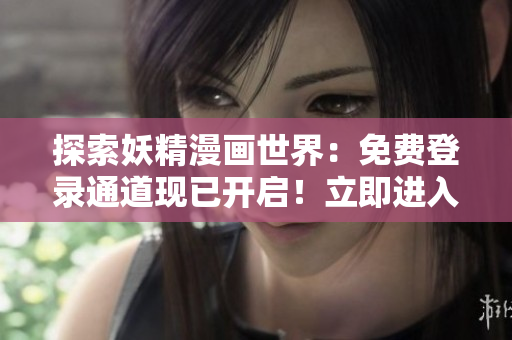 探索妖精漫畫世界：免費登錄通道現(xiàn)已開啟！立即進入暢享精彩故事！