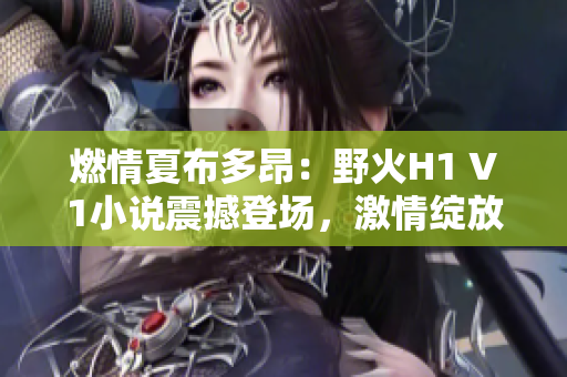 燃情夏布多昂：野火H1 V1小說震撼登場，激情綻放于筆趣閣！