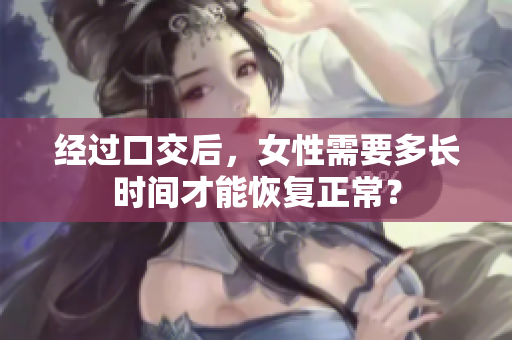 經(jīng)過口交后，女性需要多長(zhǎng)時(shí)間才能恢復(fù)正常？