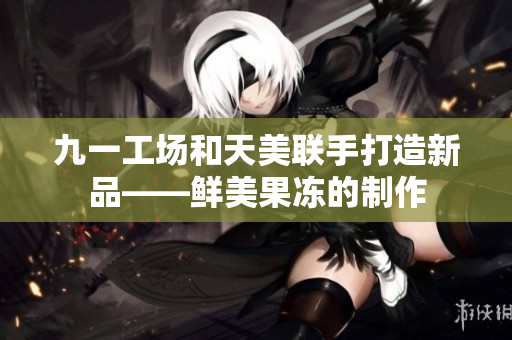 九一工場和天美聯(lián)手打造新品——鮮美果凍的制作