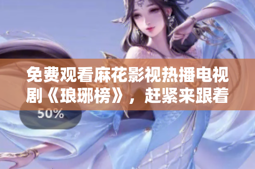 免費(fèi)觀看麻花影視熱播電視劇《瑯琊榜》，趕緊來跟著劇情笑哭！