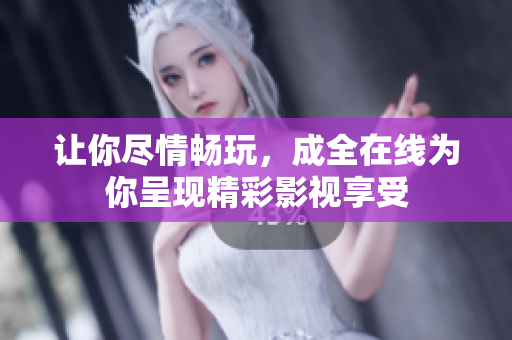 讓你盡情暢玩，成全在線為你呈現(xiàn)精彩影視享受