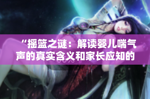 “搖籃之謎：解讀嬰兒喘氣聲的真實(shí)含義和家長應(yīng)知的要點(diǎn)”
