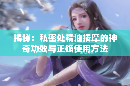 揭秘：私密處精油按摩的神奇功效與正確使用方法