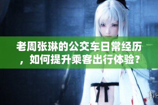 老周張琳的公交車日常經(jīng)歷，如何提升乘客出行體驗(yàn)？