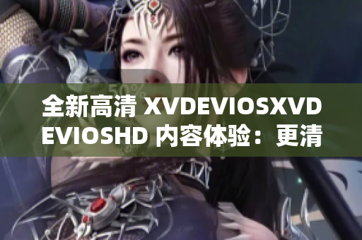 全新高清 XVDEVIOSXVDEVIOSHD 內(nèi)容體驗(yàn)：更清晰、更震撼！