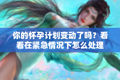 你的懷孕計(jì)劃變動(dòng)了嗎？看看在緊急情況下怎么處理