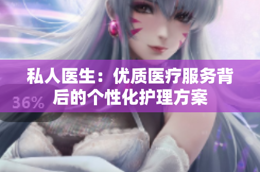 私人醫(yī)生：優(yōu)質(zhì)醫(yī)療服務(wù)背后的個(gè)性化護(hù)理方案
