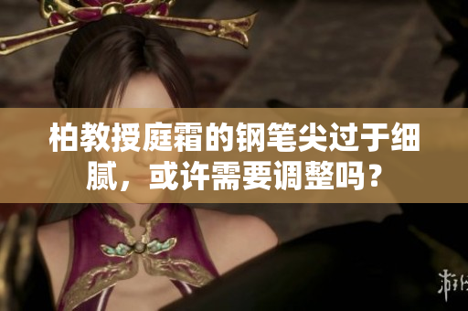 柏教授庭霜的鋼筆尖過于細(xì)膩，或許需要調(diào)整嗎？