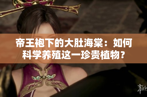 帝王袍下的大肚海棠：如何科學(xué)養(yǎng)殖這一珍貴植物？