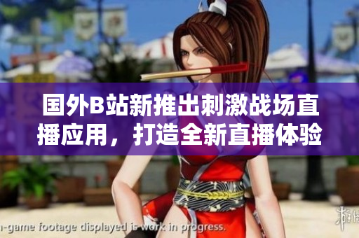 國(guó)外B站新推出刺激戰(zhàn)場(chǎng)直播應(yīng)用，打造全新直播體驗(yàn)