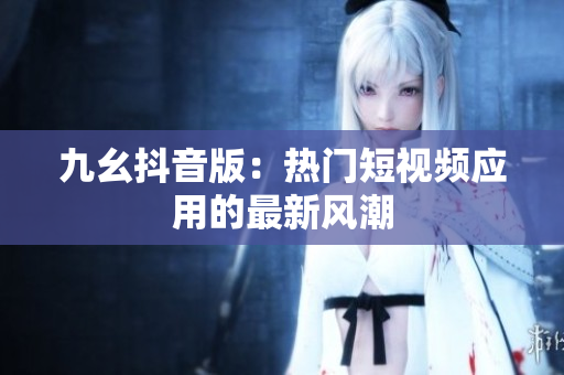 九幺抖音版：熱門短視頻應(yīng)用的最新風潮