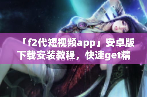 「f2代短視頻app」安卓版下載安裝教程，快速get精彩短片！