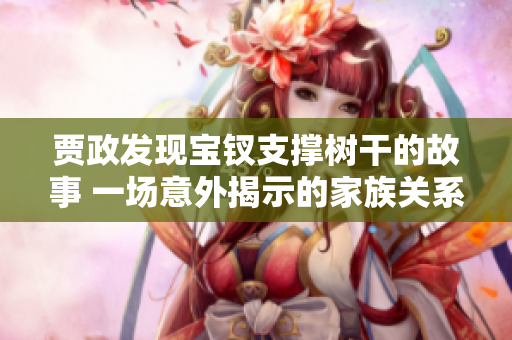 賈政發(fā)現(xiàn)寶釵支撐樹干的故事 一場意外揭示的家族關(guān)系
