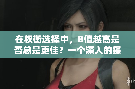 在權(quán)衡選擇中，B值越高是否總是更佳？一個(gè)深入的探討  