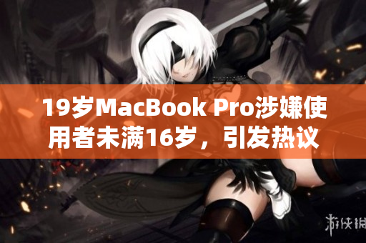 19歲MacBook Pro涉嫌使用者未滿16歲，引發(fā)熱議