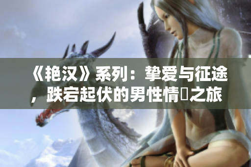 《艷漢》系列：摯愛與征途，跌宕起伏的男性情慾之旅