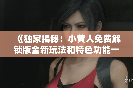 《獨家揭秘！小黃人免費解鎖版全新玩法和特色功能一覽》