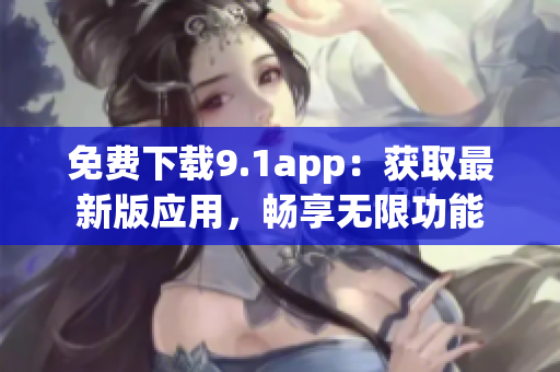 免費(fèi)下載9.1app：獲取最新版應(yīng)用，暢享無限功能