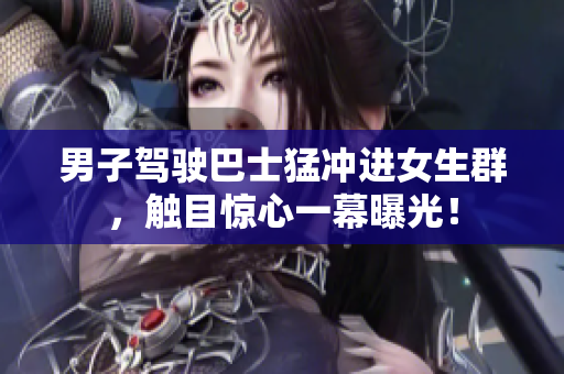 男子駕駛巴士猛沖進(jìn)女生群，觸目驚心一幕曝光！