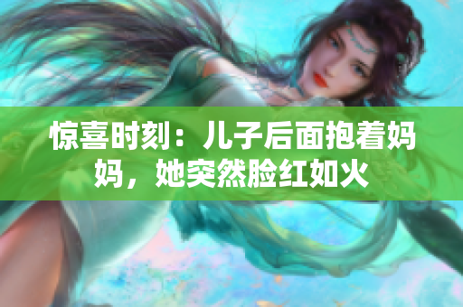 驚喜時(shí)刻：兒子后面抱著媽媽，她突然臉紅如火