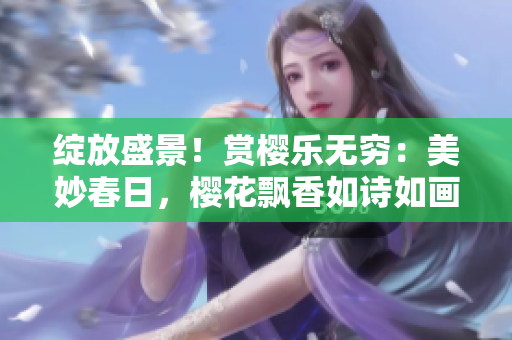 綻放盛景！賞櫻樂無窮：美妙春日，櫻花飄香如詩如畫