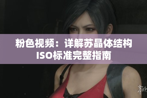 粉色視頻：詳解蘇晶體結(jié)構(gòu)ISO標準完整指南