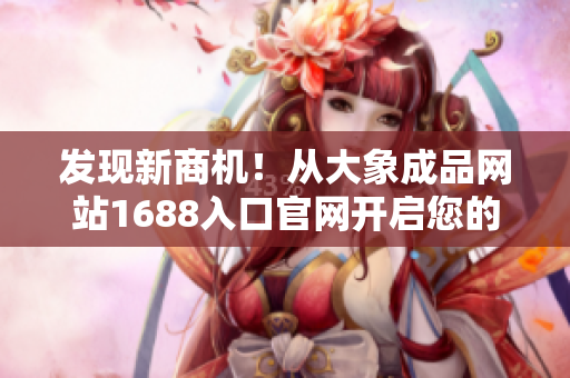 發(fā)現(xiàn)新商機(jī)！從大象成品網(wǎng)站1688入口官網(wǎng)開啟您的采購之旅