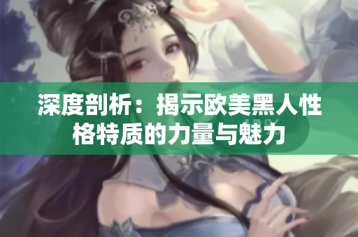 深度剖析：揭示歐美黑人性格特質(zhì)的力量與魅力