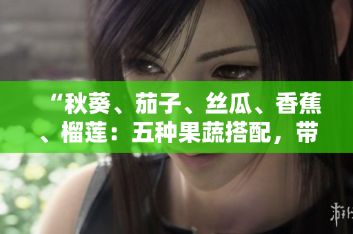“秋葵、茄子、絲瓜、香蕉、榴蓮：五種果蔬搭配，帶來健康美味”