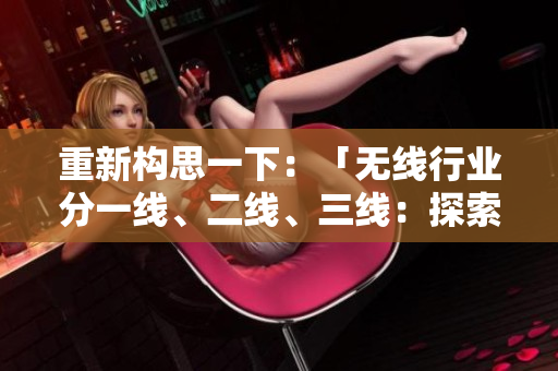 重新構(gòu)思一下：「無線行業(yè)分一線、二線、三線：探索行業(yè)深度與廣度的差異」